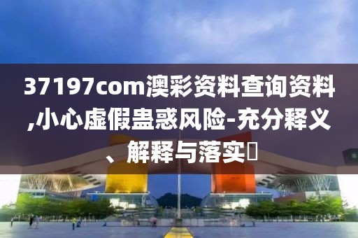 37197com澳彩資料查詢資料,小心虛假蠱惑風(fēng)險(xiǎn)-充分釋義、解釋與落實(shí)?