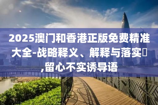 2025澳門和香港正版免費(fèi)精準(zhǔn)大全-戰(zhàn)略釋義、解釋與落實(shí)?,留心不實(shí)誘導(dǎo)語(yǔ)