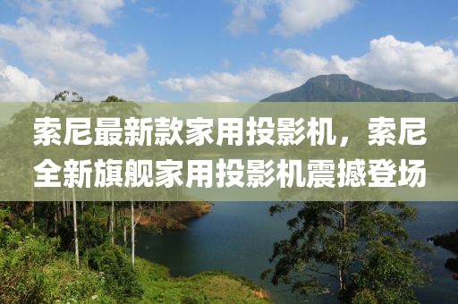 索尼最新款家用投影機(jī)，索尼全新旗艦家用投影機(jī)震撼登場