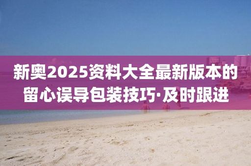 新奧2025資料大全最新版本的留心誤導(dǎo)包裝技巧·及時跟進(jìn)