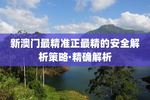 新澳門最精準(zhǔn)正最精的安全解析策略·精確解析