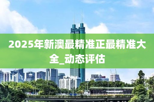 2025年新澳最精準(zhǔn)正最精準(zhǔn)大全_動(dòng)態(tài)評(píng)估