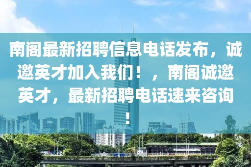 南閣最新招聘信息電話發(fā)布，誠邀英才加入我們！，南閣誠邀英才，最新招聘電話速來咨詢！