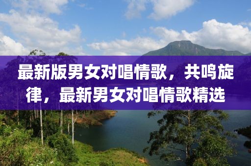 最新版男女對(duì)唱情歌，共鳴旋律，最新男女對(duì)唱情歌精選