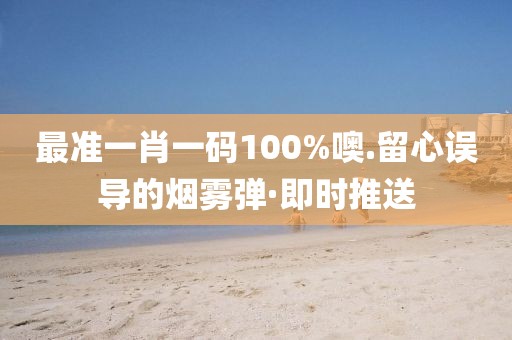 最準(zhǔn)一肖一碼100%噢.留心誤導(dǎo)的煙霧彈·即時(shí)推送