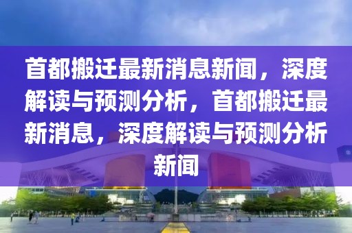 首都搬遷最新消息新聞，深度解讀與預(yù)測分析，首都搬遷最新消息，深度解讀與預(yù)測分析新聞