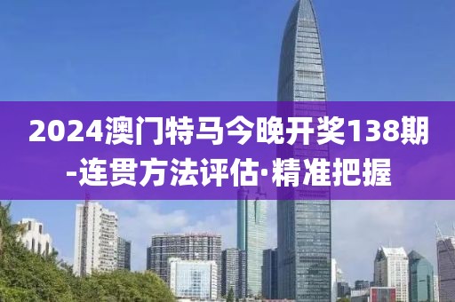 2024澳門特馬今晚開獎138期-連貫方法評估·精準(zhǔn)把握