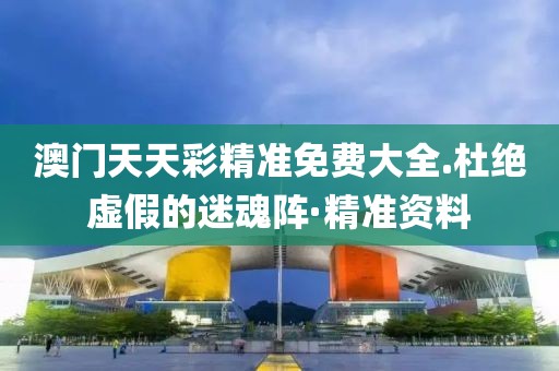 澳門天天彩精準(zhǔn)免費(fèi)大全.杜絕虛假的迷魂陣·精準(zhǔn)資料