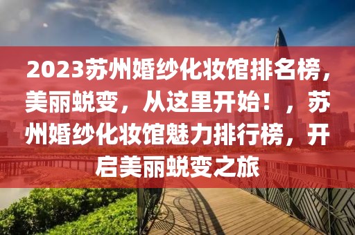 2023蘇州婚紗化妝館排名榜，美麗蛻變，從這里開始！，蘇州婚紗化妝館魅力排行榜，開啟美麗蛻變之旅