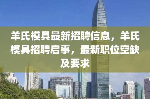 羊氏模具最新招聘信息，羊氏模具招聘啟事，最新職位空缺及要求