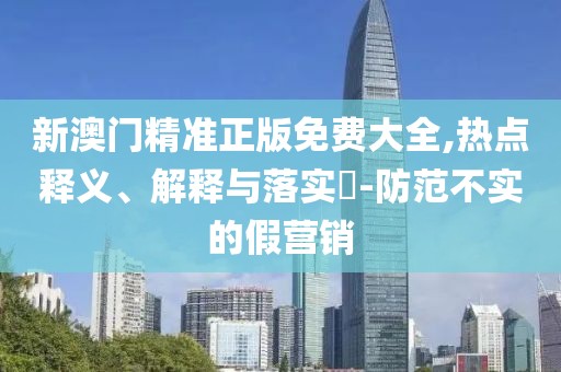 新澳門精準(zhǔn)正版免費(fèi)大全,熱點(diǎn)釋義、解釋與落實(shí)?-防范不實(shí)的假營銷