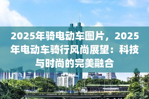2025年騎電動車圖片，2025年電動車騎行風尚展望：科技與時尚的完美融合