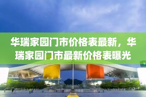 華瑞家園門(mén)市價(jià)格表最新，華瑞家園門(mén)市最新價(jià)格表曝光