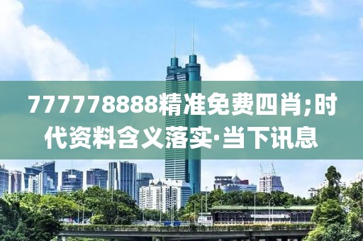 777778888精準免費四肖;時代資料含義落實·當(dāng)下訊息