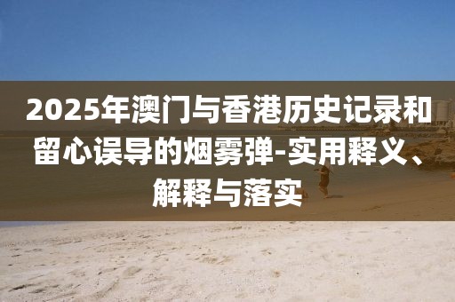 2025年澳門與香港歷史記錄和留心誤導(dǎo)的煙霧彈-實(shí)用釋義、解釋與落實(shí)