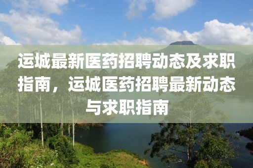 運(yùn)城最新醫(yī)藥招聘動(dòng)態(tài)及求職指南，運(yùn)城醫(yī)藥招聘最新動(dòng)態(tài)與求職指南