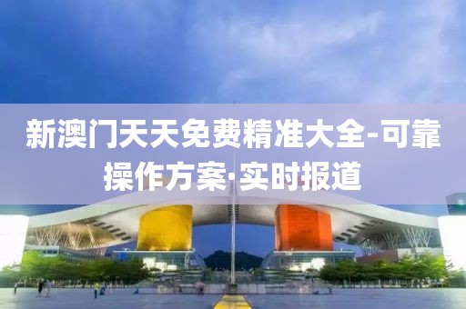 新澳門(mén)天天免費(fèi)精準(zhǔn)大全-可靠操作方案·實(shí)時(shí)報(bào)道