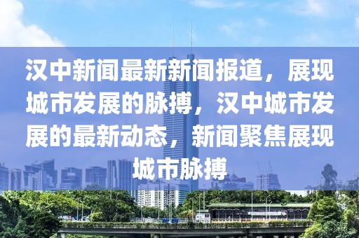 漢中新聞最新新聞報道，展現(xiàn)城市發(fā)展的脈搏，漢中城市發(fā)展的最新動態(tài)，新聞聚焦展現(xiàn)城市脈搏