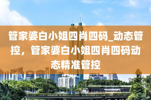 管家婆白小姐四肖四碼_動態(tài)管控，管家婆白小姐四肖四碼動態(tài)精準(zhǔn)管控