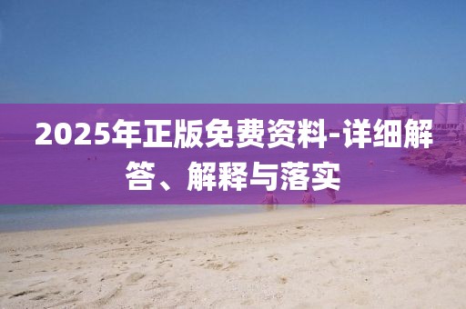 2025年正版免費資料-詳細解答、解釋與落實