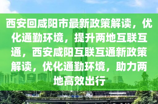 西安回咸陽(yáng)市最新政策解讀，優(yōu)化通勤環(huán)境，提升兩地互聯(lián)互通，西安咸陽(yáng)互聯(lián)互通新政策解讀，優(yōu)化通勤環(huán)境，助力兩地高效出行