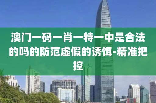 澳門一碼一肖一特一中是合法的嗎的防范虛假的誘餌-精準(zhǔn)把控