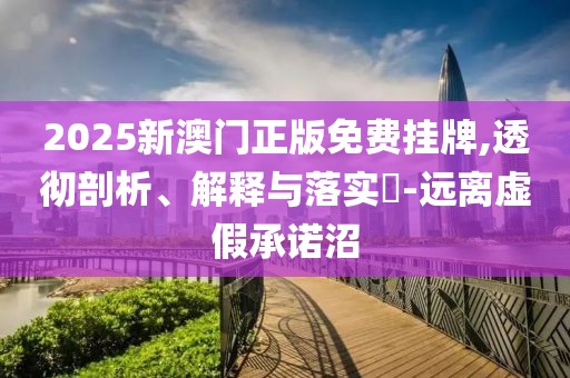 2025新澳門正版免費(fèi)掛牌,透徹剖析、解釋與落實(shí)?-遠(yuǎn)離虛假承諾沼