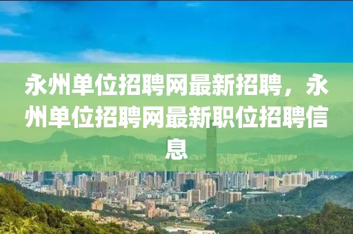 永州單位招聘網(wǎng)最新招聘，永州單位招聘網(wǎng)最新職位招聘信息