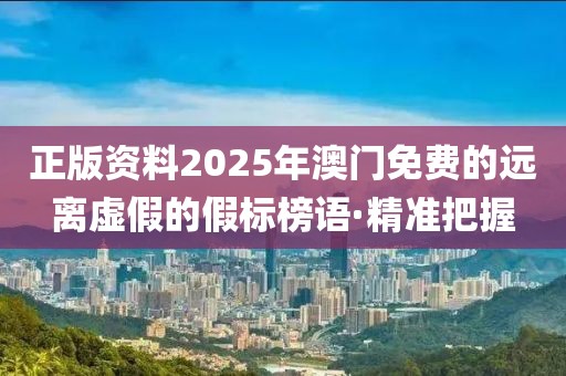 正版資料2025年澳門免費的遠(yuǎn)離虛假的假標(biāo)榜語·精準(zhǔn)把握