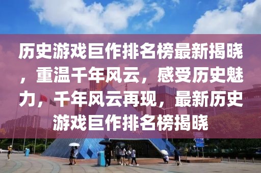 歷史游戲巨作排名榜最新揭曉，重溫千年風(fēng)云，感受歷史魅力，千年風(fēng)云再現(xiàn)，最新歷史游戲巨作排名榜揭曉