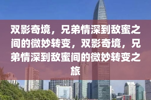 雙影奇境，兄弟情深到敵蜜之間的微妙轉(zhuǎn)變，雙影奇境，兄弟情深到敵蜜間的微妙轉(zhuǎn)變之旅