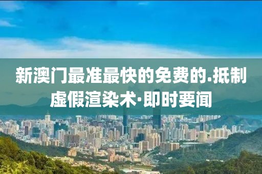 新澳門最準最快的免費的.抵制虛假渲染術(shù)·即時要聞