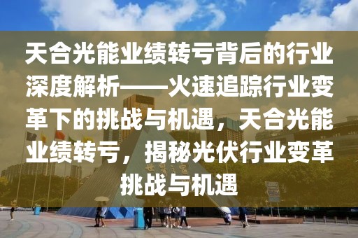 天合光能業(yè)績(jī)轉(zhuǎn)虧背后的行業(yè)深度解析——火速追蹤行業(yè)變革下的挑戰(zhàn)與機(jī)遇，天合光能業(yè)績(jī)轉(zhuǎn)虧，揭秘光伏行業(yè)變革挑戰(zhàn)與機(jī)遇