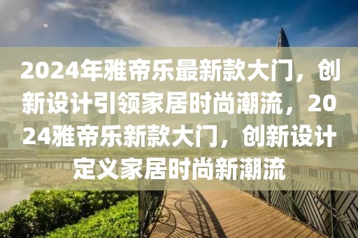 2024年雅帝樂(lè)最新款大門，創(chuàng)新設(shè)計(jì)引領(lǐng)家居時(shí)尚潮流，2024雅帝樂(lè)新款大門，創(chuàng)新設(shè)計(jì)定義家居時(shí)尚新潮流
