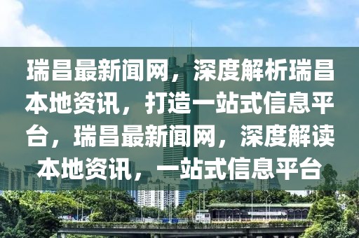瑞昌最新聞網(wǎng)，深度解析瑞昌本地資訊，打造一站式信息平臺(tái)，瑞昌最新聞網(wǎng)，深度解讀本地資訊，一站式信息平臺(tái)