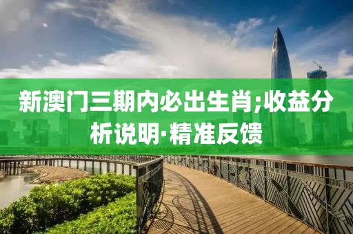 新澳門三期內(nèi)必出生肖;收益分析說明·精準反饋