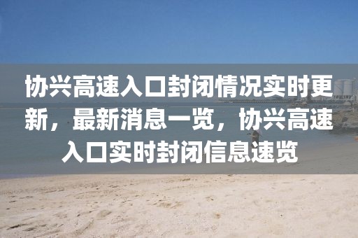 協(xié)興高速入口封閉情況實(shí)時(shí)更新，最新消息一覽，協(xié)興高速入口實(shí)時(shí)封閉信息速覽