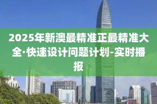 2025年新澳最精準正最精準大全·快速設計問題計劃-實時播報
