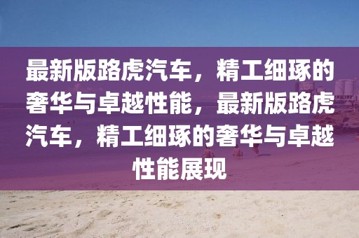 最新版路虎汽車，精工細(xì)琢的奢華與卓越性能，最新版路虎汽車，精工細(xì)琢的奢華與卓越性能展現(xiàn)