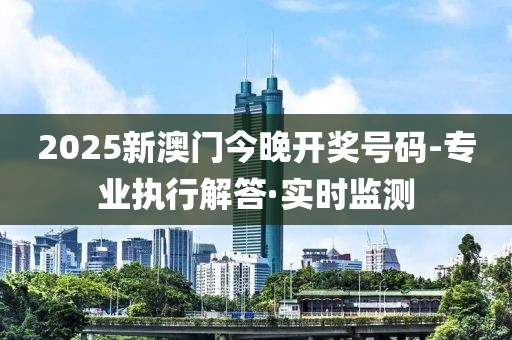 2025新澳門今晚開獎號碼-專業(yè)執(zhí)行解答·實時監(jiān)測