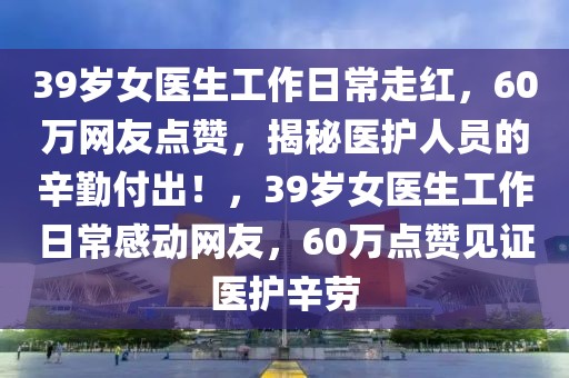 39歲女醫(yī)生工作日常走紅，60萬網(wǎng)友點(diǎn)贊，揭秘醫(yī)護(hù)人員的辛勤付出！，39歲女醫(yī)生工作日常感動(dòng)網(wǎng)友，60萬點(diǎn)贊見證醫(yī)護(hù)辛勞
