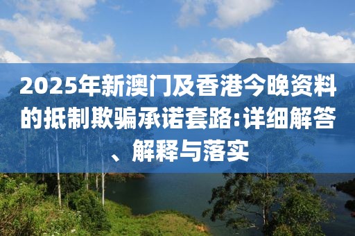 2025年新澳門及香港今晚資料的抵制欺騙承諾套路:詳細解答、解釋與落實
