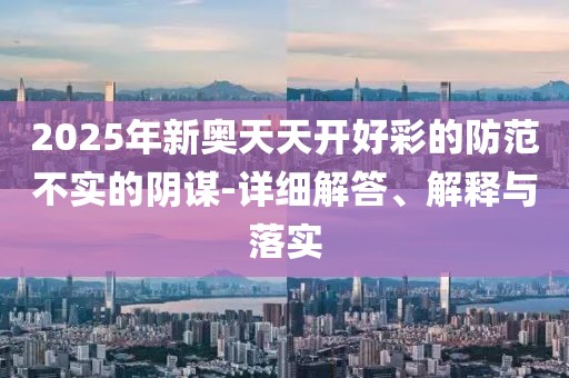 2025年新奧天天開(kāi)好彩的防范不實(shí)的陰謀-詳細(xì)解答、解釋與落實(shí)