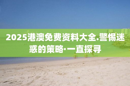 2025港澳免費(fèi)資料大全.警惕迷惑的策略·一直探尋