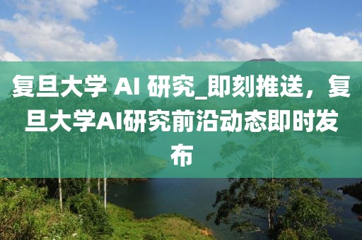 復(fù)旦大學(xué) AI 研究_即刻推送，復(fù)旦大學(xué)AI研究前沿動(dòng)態(tài)即時(shí)發(fā)布