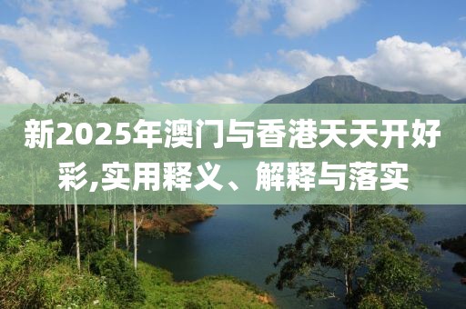 新2025年澳門與香港天天開好彩,實(shí)用釋義、解釋與落實(shí)
