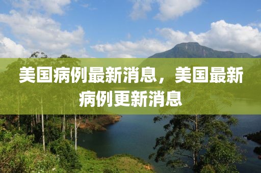 美國病例最新消息，美國最新病例更新消息
