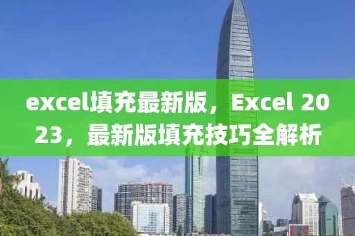excel填充最新版，Excel 2023，最新版填充技巧全解析