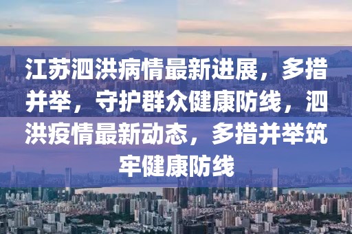 江蘇泗洪病情最新進(jìn)展，多措并舉，守護(hù)群眾健康防線，泗洪疫情最新動(dòng)態(tài)，多措并舉筑牢健康防線