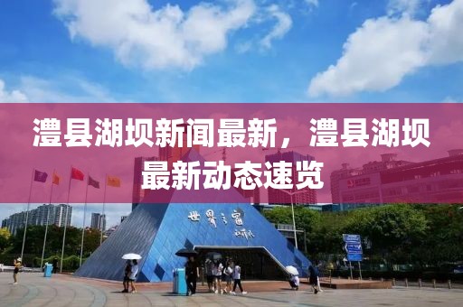 澧縣湖壩新聞最新，澧縣湖壩最新動態(tài)速覽